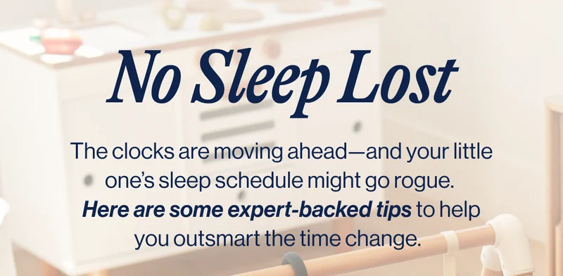 No Sleep Lost. The clocks are moving ahead—and your little one’s sleep schedule might go rogue.  Here are some expert-backed tips to help you outsmart the time change.