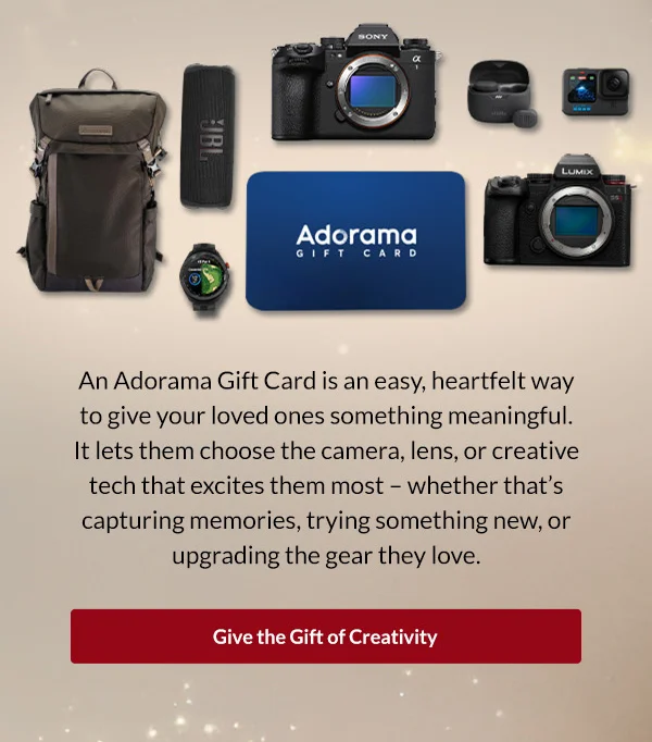An Adorama Gift Card is an easy, heartfelt way to give your loved ones something meaningful.  | Give the Gift of Creativity >