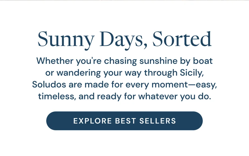 Sunny Days, Sorted. Whether you're chasing sunshine by boat or wandering your way through Sicily, Soludos are made for every moment—easy, timeless, and ready for whatever you do. Explore Best Sellers