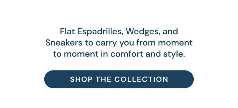 Flat Espadrilles, Wedges, and Sneakers to carry you from moment to moment in comfort and style. omfort and color. Shop the Collection
