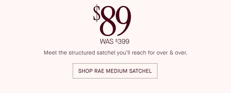 $89 was $399. Meet the structured satchel you'll reach for over & over. SHOP RAE MEDIUM SATCHEL