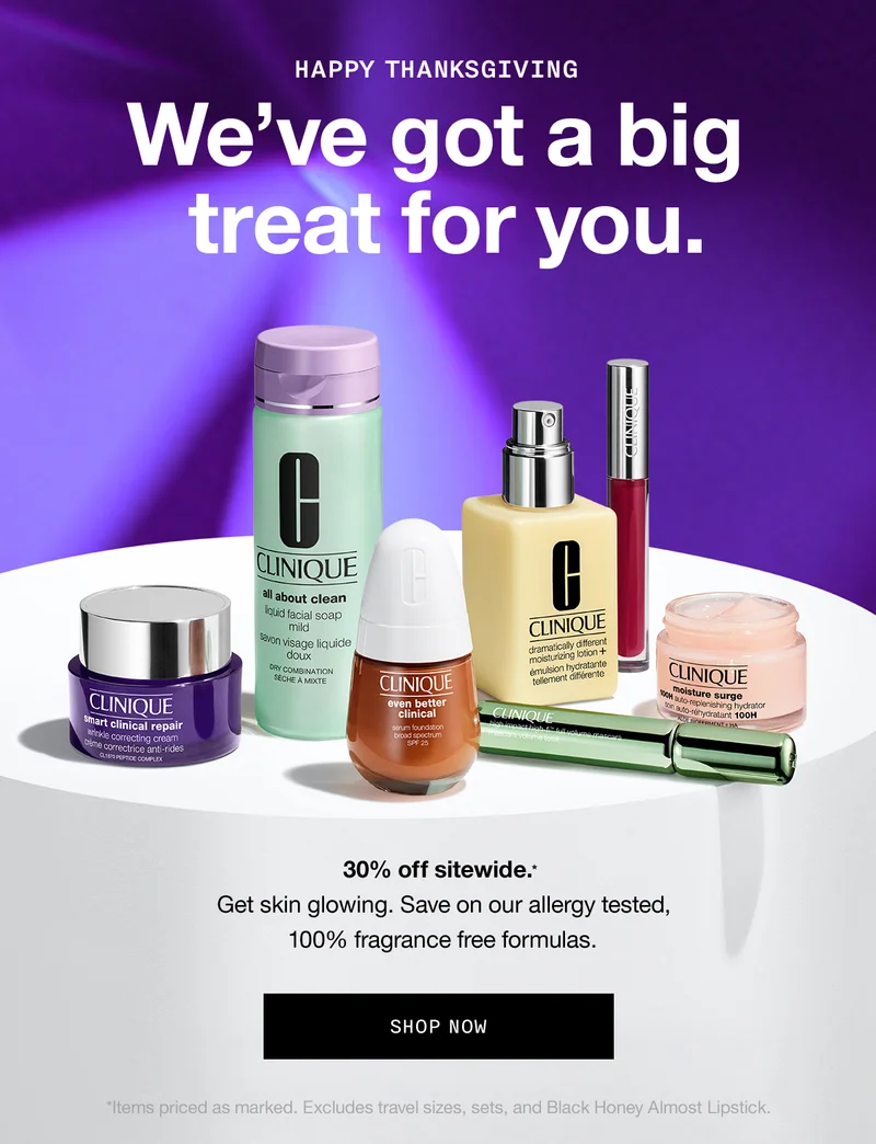 Happy Thanksgiving. We've got a big treat for you. 30% off sitewide.* Get skin glowing. Save on our allergy tested, 100% fragrance free formulas. SHOP NOW *Items priced as marked. Excludes travel sizes, sets, and Black Honey Almost Lipstick.