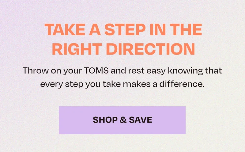 Take A Step In The Right Direction | Throw on your TOMS and rest easy knowing that every step you take makes a difference.&nbsp; SHOP + SAVE NOW
