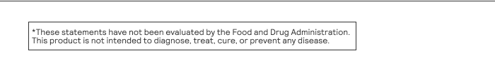 These statements have not been evaluated by the Food and Drug Administration. This product is not intended to diagnose, treat, cure, or prevent any disease.