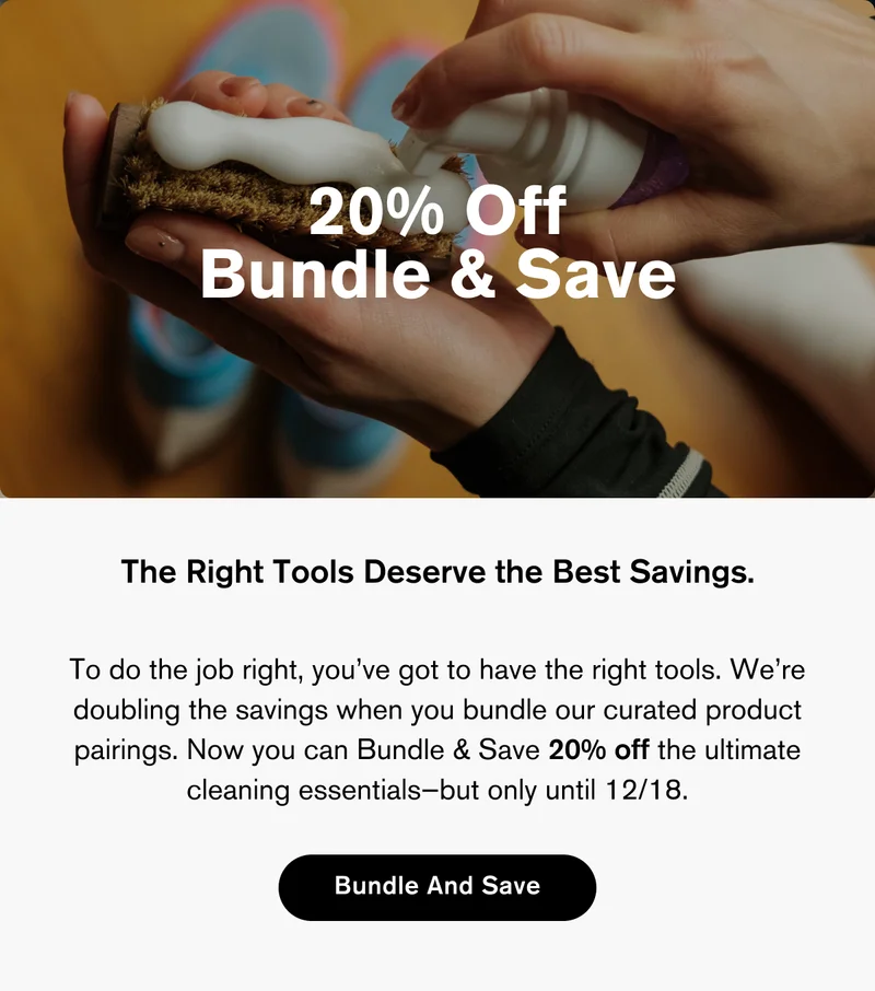 20% Off Bundle & Save | The Right Tools Deserve the Best Savings | To do the job right, you’ve got to have the right tools. We’re doubling the savings when you bundle our curated product pairings. Now you can Bundle & Save 20% off the ultimate cleaning essentials—but only until 12/18. | Bundle And Save