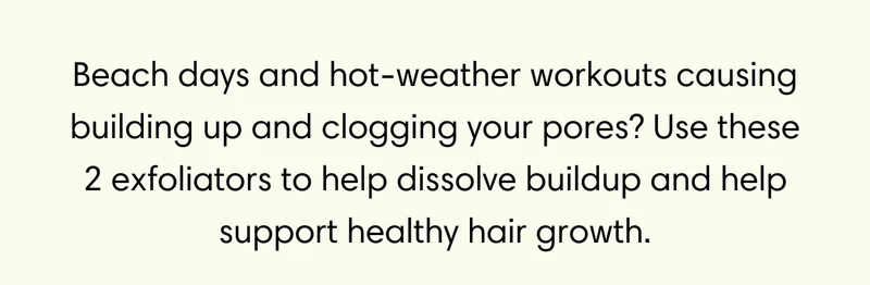 Beach days and hot-weather workouts causing building up and clogging your pores? Use these 2 exfoliators to help dissolve buildup and help support healthy hair growth.