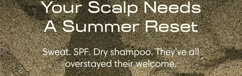 Your scalp needs a summer reset Sweat. SPF. Dry shampoo. They’ve all overstayed their welcome.