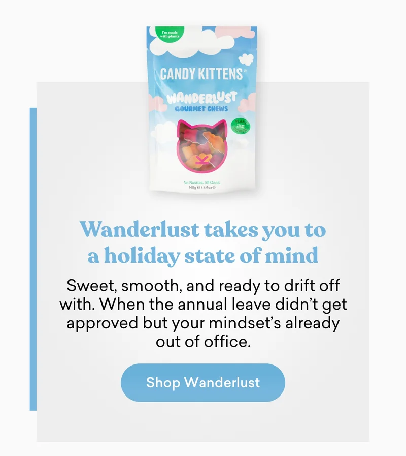 Wanderlust takes you to a holiday state of mind.  Sweet, smooth, and ready to drift off with. When the annual leave didn’t get approved but your mindset’s already out of office.
