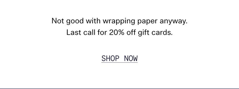 Not good with wrapping paper anyway. Last call for 20% off gift cards.  |  SHOP NOW