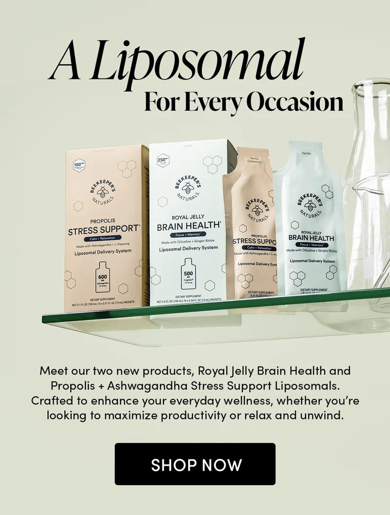 Hey VIP, Here’s Your Early Access  A Liposomal For Every Occasion Meet our two new products, Royal Jelly Brain Health and Propolis + Ashwagandha Stress Support Liposomals.  Unlock your best self with our new formulas. Crafted to enhance your everyday wellness, whether you’re looking to maximize productivity or relax and unwind.  Claim your early access and shop today–before anyone else.