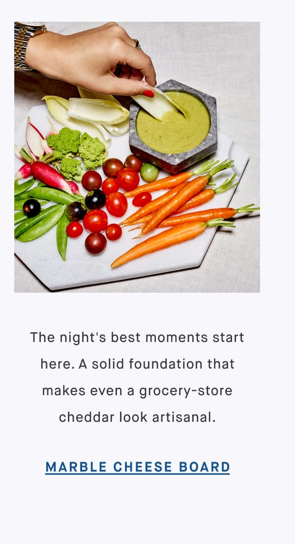 The night's best moments start here. A solid foundation that makes even a grocery-store cheddar look artisanal. MARBLE CHEESE BOARD