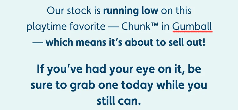 Our stock is running low on this playtime favorite — Chunk™ in Gumball — which means it’s about to sell out! If you’ve had your eye on it, be sure to grab one today while you still can.
