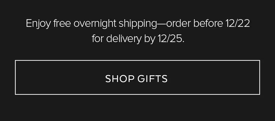 Enjoy free overnight shipping-order before 12/22 for delivery by 12/25 SHOP GIFTS