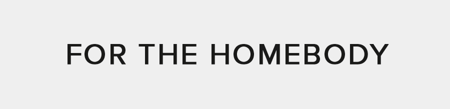FOR THE HOMEBODY