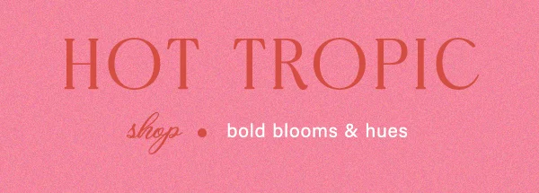 Hot tropic. Shop bold blooms & hues