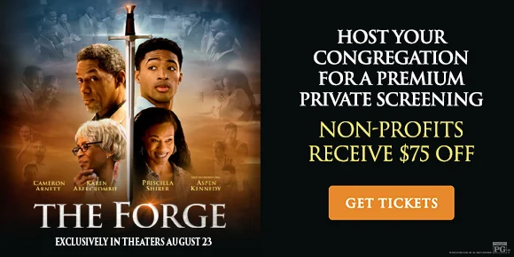 THE FORGE - HOST YOUR CONGREGATION FOR A PREMIUM PRIVATE SCREENING - NON-PROFITS RECEIVE $75 OFF | GET TICKETS >
