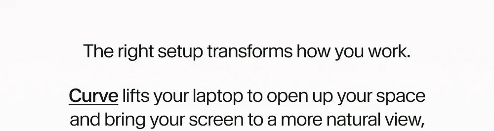 Curve lifts your laptop to open up your space and bring your screen to a more natural view
