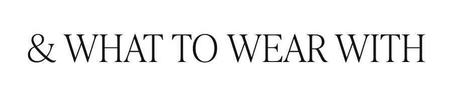 & WHAT TO WEAR WITH