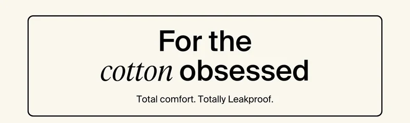 For the cotton obsessed. Total comfort. Totally Leakproof.