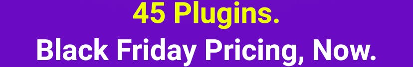 45 Plugins, Black Friday Pricing, Now. | 30% on 2nd Plugin, 40% on 3rd Plugin+
