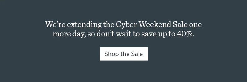 We're extending the Cyber Weekend Sale one more day, so don't wait to save up to 40%.