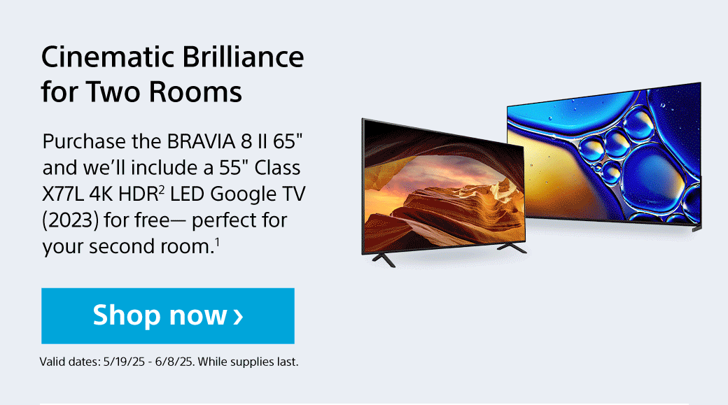 Purchase the BRAVIA 8 II 65' and we’ll include a 55' Class X77L 4K HDR2 LED Google TV (2023) for free— perfect for your second room.1