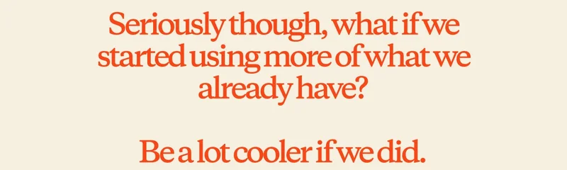 Seriously though, what if we started using more of what we already have? Be a lot cooler if we did.