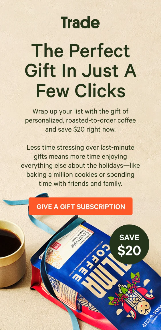 Trade. The Perfect Gift In Just A Few Clicks. Less time stressing over last-minute gifts means more time enjoying everything else about the holidays—like baking a million cookies or spending time with friends and family. Wrap up your list in just a few clicks with the gift of personalized, roasted-to-order coffee. They’ll love it!