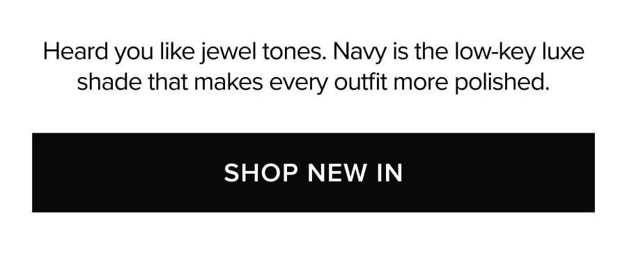 Heard you like jewel tones. Navy is the low-key luxe shade that makes every outfit more polished. SHOP NEW IN