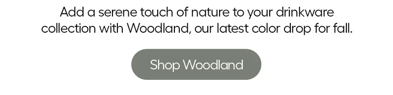 Add a seene touch of nature to your drinkware collection with Woodland, out latest color drop for fall.