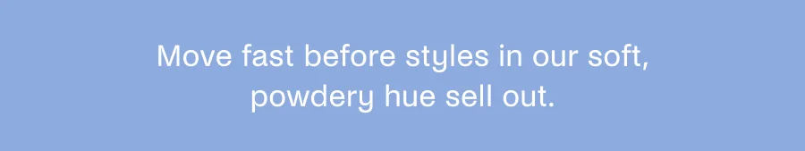 Move fast before styles in our soft, powdery hue sell out.