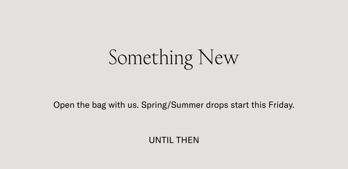 Something New. Open the bag with us. Spring/summer drops starts this Friday. UNTIL THEN