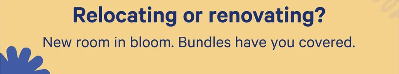 Relocating or renovating? New room in bloom. Bundles have you covered.