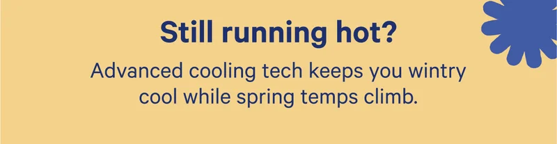 Still running hot? Advanced cooling tech keeps you wintry cool while spring temps climb.