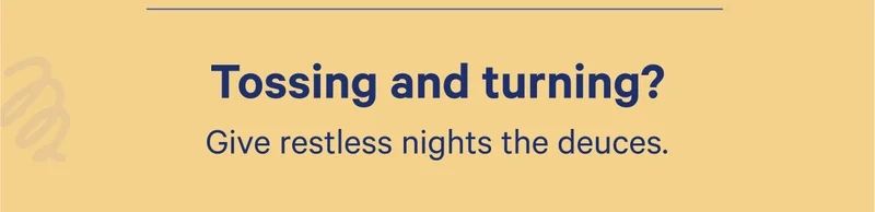 Tossing and turning? Gives restless nights the deuces.