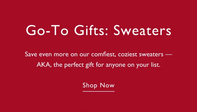 Go-to gifts: sweaters Save even more on our comfiest, coziest sweaters - AKA, the perfect gift for anyone on your list. Shop now