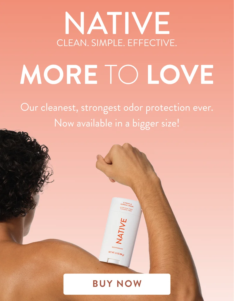 Native. Clean. Simple. Effective. More to love. Our cleanest, strongest odor protection ever. Now available in a bigger size! buy now