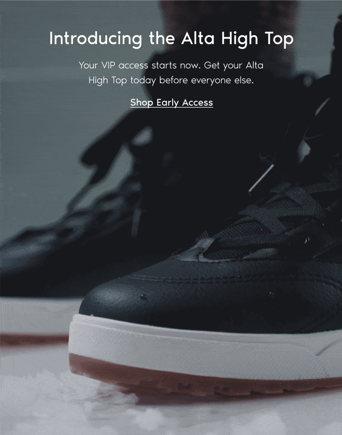 Introducing the Alta High Top. Your VIP access starts now. Get your Alta High Top today before everyone else. Shop Early Access.