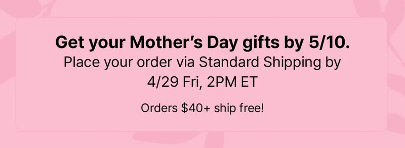 Get your Mother's Day gifts by 5/10. | Place your order via Standard Shipping by 4/29 Fri, 2PM ET | Orders $40+ ship free!