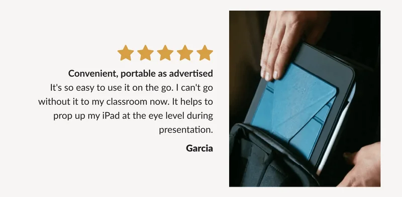 “Convenient, portable as advertised. It's so easy to use it on the go. I can't go without it to my classroom now. It helps to prop up my iPad at the eye level during presentation.” - Garcia
