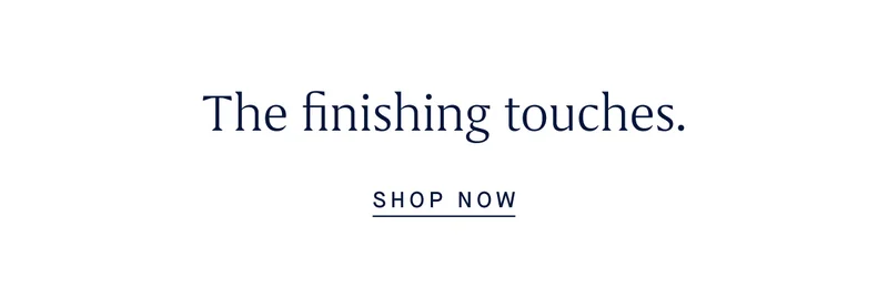 The finishing touches. SHOP NOW