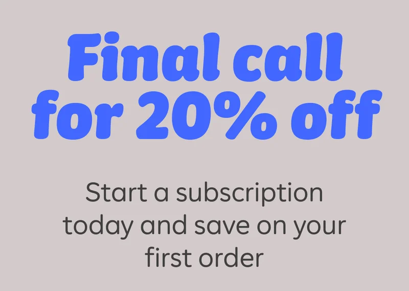 Final call for 20% off. Start a subscription today and save on your first order.