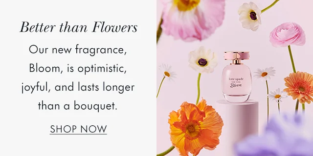 Better than Flowers Our new fragrance, Bloom, is optimistic, joyful, and lasts longer than a bouquet.