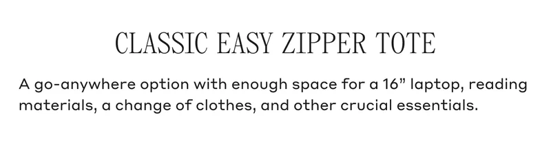 CLASSIC EASY ZIPPER TOTE A go-anywhere option with enough space for a 16" laptop, reading materials, a change of clothes, and other crucial essentials.