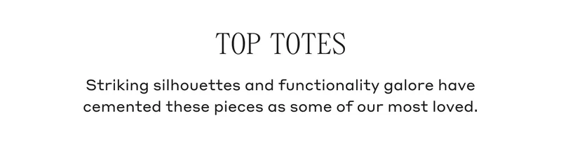 TOP TOTES Striking silhouettes and functionality galore have cemented these pieces as some of our most loved.