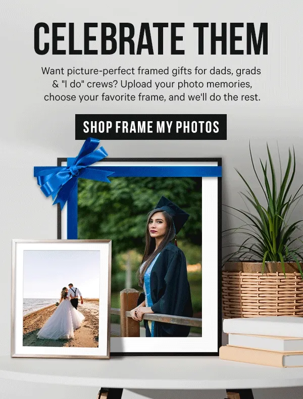 Celebrate Them! Want picture-perfect framed gifts for dads, grads & "I do" crews? Upload your photo memories, choose your favorite frame, and we'll do the rest.