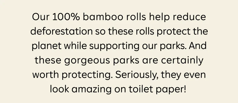 Our 100% bamboo rolld help reduce deforestation so these rolls protect the planet while supporting our parks. And these gorgeous parks are certainly worth protecting. Seriously, they even look amazing on toilet paper!