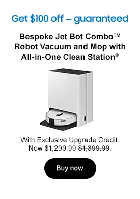 Get $100 off — guaranteed Bespoke Jet Bot Combo™ Robot Vacuum and Mop with All-in-One Clean Station® With Exclusive Upgrade Credit. Now $1,299.99 $1,399.99. Buy now
