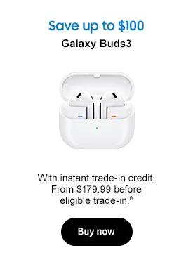 Save up to $100 Galaxy Buds3 With instant trade-in credit. From $179.99 before eligible trade-in.θ Buy now