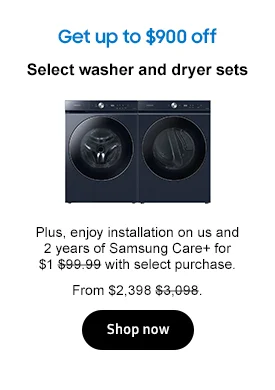 Get up to $900 off Select washer and dryer sets Plus, enjoy installation on us and 2 years of Samsung Care+ for $1 $99.99 with select purchase. From $2,398 $3,098. Shop now